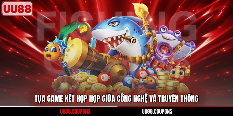 Bắn cá xèng đổi thưởng kết hợp hợp giữa công nghệ và truyền thống